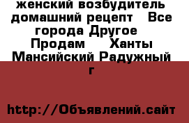 женский возбудитель домашний рецепт - Все города Другое » Продам   . Ханты-Мансийский,Радужный г.